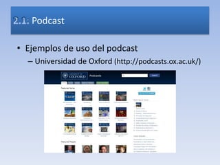 • Ejemplos de uso del podcast
– Universidad de Oxford (http://podcasts.ox.ac.uk/)
Podcast
 