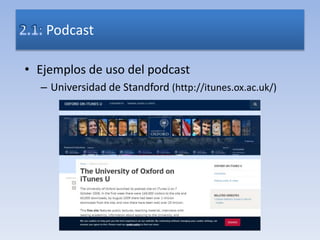 • Ejemplos de uso del podcast
– Universidad de Standford (http://itunes.ox.ac.uk/)
Podcast
 