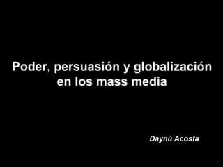 Poder, persuasión y globalización en los mass media Daynú Acosta 