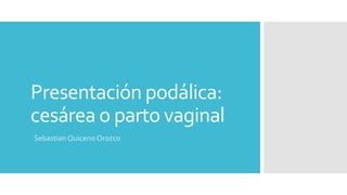 Presentación podálica:
cesárea o parto vaginal
Sebastian Quiceno Orozco
 