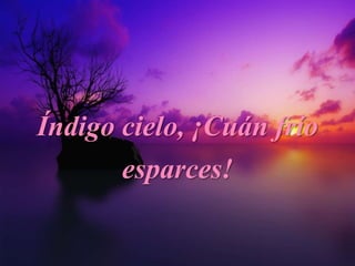 Índigo cielo, ¡Cuán frío
esparces!
 