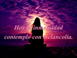 Hoy tu inmensidad
contemplo con melancolía.
 