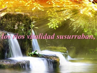 los ríos vitalidad susurraban,
 
