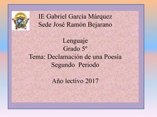 IE Gabriel García Márquez
Sede José Ramón Bejarano
Lenguaje
Grado 5º
Tema: Declamación de una Poesía
Segundo Periodo
Año lectivo 2017
 