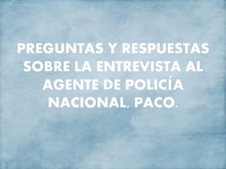 PREGUNTAS Y RESPUESTAS
SOBRE LA ENTREVISTA AL
AGENTE DE POLICÍA
NACIONAL, PACO.
 