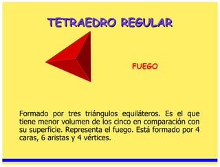 TETRAEDRO REGULAR Formado por tres triángulos equiláteros. Es el que tiene menor volumen de los cinco en comparación con su superficie. Representa el fuego. Está formado por 4 caras, 6 aristas y 4 vértices. FUEGO 
