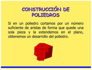 CONSTRUCCIÓN DE POLIEDROS Si en un poliedro cortamos por un número suficiente de aristas de forma que quede una sola pieza y la extendemos en el plano, obtenemos un desarrollo del poliedro. 
