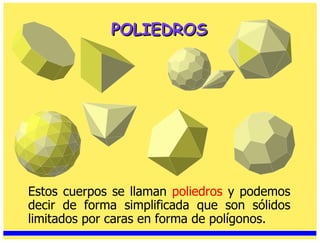 Estos cuerpos se llaman  poliedros  y podemos decir de forma simplificada que son sólidos limitados por caras en forma de polígonos. POLIEDROS 