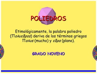 GRADO NOVENO POLIEDROS Etimológicamente, la palabra poliedro (Π oλυεδρos ) deriva de los términos griegos Π oλυs  (mucho) y  εδρα  (plano). 