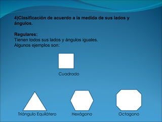 4)Clasificación de acuerdo a la medida de sus lados y ángulos. Regulares: Tienen todos sus lados y ángulos iguales. Algunos ejemplos son: Cuadrado Triángulo Equilátero Hexágono  Octagono 
