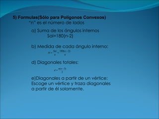 5) Formulas(Sólo para Polígonos Convexos) “ n” es el número de lados a) Suma de los ángulos internos Sai=180(n-2) b) Medida de cada ángulo interno: d) Diagonales totales: e)Diagonales a partir de un vértice: Escoge un vértice y traza diagonales a partir de él solamente.  