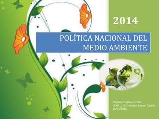 2014
Profesora: Milka Herrera
I.E Nº10171 Mariscal Ramón Castilla
18/05/2014
POLÍTICA NACIONAL DEL
MEDIO AMBIENTE
 
