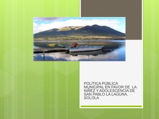 POLÍTICA PÚBLICA
MUNICIPAL EN FAVOR DE LA
NIÑEZ Y ADOLESCENCIA DE
SAN PABLO LA LAGUNA,
SOLOLA
 