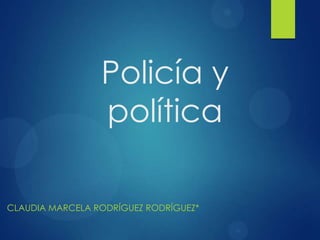 Policía y
política
CLAUDIA MARCELA RODRÍGUEZ RODRÍGUEZ*

 