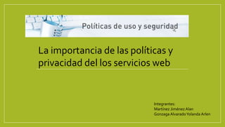 La importancia de las políticas y 
privacidad del los servicios web 
Integrantes: 
Martínez Jiménez Alan 
Gonzaga Alvarado Yolanda Arlen 
 