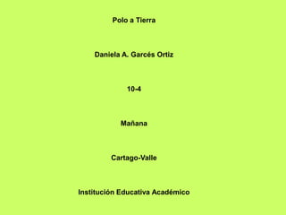 Polo a Tierra



    Daniela A. Garcés Ortiz



             10-4



           Mañana



         Cartago-Valle



Institución Educativa Académico
 