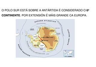 O POLO SUR ESTÁ SOBRE A ANTÁRTIDA É CONSIDERADO O 6º
CONTINENTE. POR EXTENSIÓN É MÁIS GRANDE CA EUROPA.
 