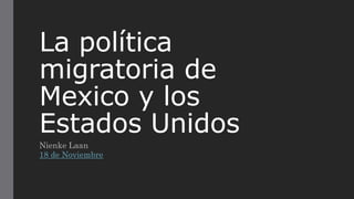La política
migratoria de
Mexico y los
Estados Unidos
Nienke Laan
18 de Noviembre
 
