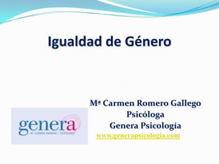 Igualdad de Género
Mª Carmen Romero Gallego
Psicóloga
Genera Psicología
www.generapsicologia.com
 