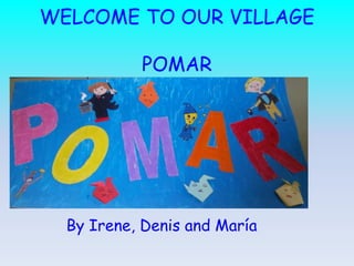 WELCOME TO OUR VILLAGE
POMAR
By Irene, Denis and María
 