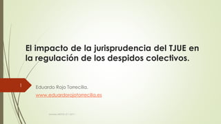 El impacto de la jurisprudencia del TJUE en
la regulación de los despidos colectivos.
Eduardo Rojo Torrecilla.
www.eduardorojotorrecilla.es
Jornada AEDTSS 27.1.2017.
1
 