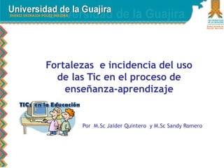 Fortalezas e incidencia del uso
de las Tic en el proceso de
enseñanza-aprendizaje
Por M.Sc Jaider Quintero y M.Sc Sandy Romero
 