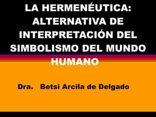 LA HERMENÉUTICA: ALTERNATIVA DE INTERPRETACIÓN DEL SIMBOLISMO DEL MUNDO HUMANO  Dra.  Betsi Arcila de Delgado 