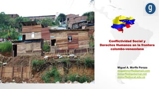 Conflictividad Social y
Derechos Humanos en la frontera
colombo-venezolana
Miguel A. Morffe Peraza
miguelmorffe@gmail.com
mmorffe@gobernar.net
mmorffe@ucat.edu.ve
 