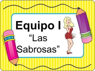 Equipo 1
Las Sabrosas
Equipo I
“Las
Sabrosas”