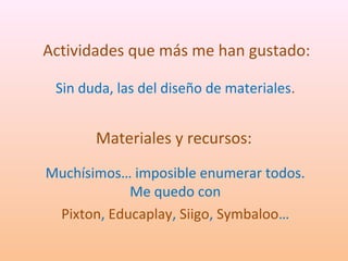 Actividades que más me han gustado: 
Sin duda, las del diseño de materiales. 
Materiales y recursos: 
Muchísimos… imposible enumerar todos. 
Me quedo con 
Pixton, Educaplay, Siigo, Symbaloo… 
 