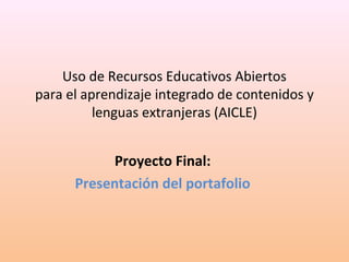 Uso de Recursos Educativos Abiertos 
para el aprendizaje integrado de contenidos y 
lenguas extranjeras (AICLE) 
Proyecto Final: 
Presentación del portafolio 
 