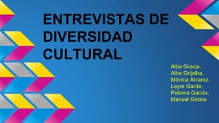 ENTREVISTAS DE 
DIVERSIDAD 
CULTURAL 
Alba Gracia, 
Alba Grijalba, 
Mónica Alvarez, 
Leyre Garde, 
Paloma García, 
Manuel Godos 
 