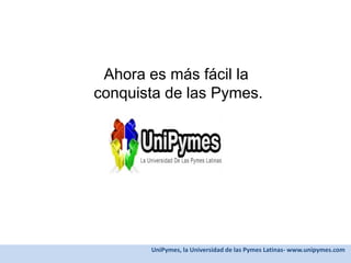 Ahora es más fácil laconquista de las Pymes. PROPUESTA  UniPymes, la Universidad de las Pymes Latinas- www.unipymes.com 