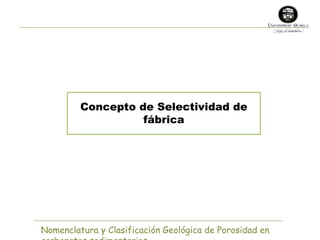 Concepto de Selectividad de 
fábrica 
Nomenclatura y Clasificación Geológica de Porosidad en 
carbonatos sedimentarios 
 