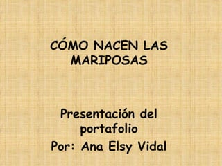 CÓMO NACEN LAS MARIPOSAS Presentación del portafolio Por: Ana Elsy Vidal 