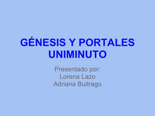 GÉNESIS Y PORTALES
    UNIMINUTO
     Presentado por:
       Lorena Lazo
     Adriana Buitrago
 