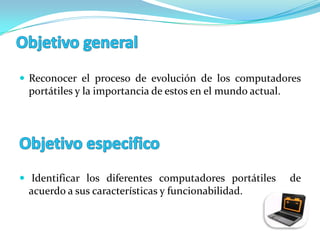  Reconocer el proceso de evolución de los computadores
 portátiles y la importancia de estos en el mundo actual.




 Identificar los diferentes computadores portátiles        de
 acuerdo a sus características y funcionabilidad.
 