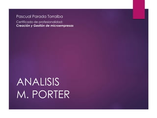 ANALISIS
M. PORTER
Pascual Parada Torralba
Certificado de profesionalidad:
Creación y Gestión de microempresas
 