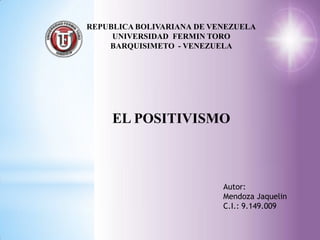 REPUBLICA BOLIVARIANA DE VENEZUELA
     UNIVERSIDAD FERMIN TORO
    BARQUISIMETO - VENEZUELA




     EL POSITIVISMO



                           Autor:
                           Mendoza Jaquelin
                           C.I.: 9.149.009
 