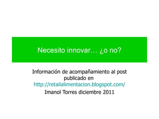 Necesito innovar… ¿o no? Información de acompañamiento al post publicado en  http://retailalimentacion.blogspot.com/ Imanol Torres diciembre 2011 