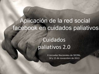 Aplicación de la red social
facebook en cuidados paliativos

Cuidados
paliativos 2.0
X Jornadas Nacionales de SECPAL.
14 y 15 de noviembre de 2013

 