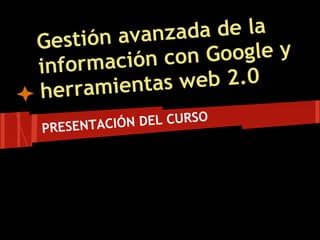 Gest ión avanz ada de la
       ación con  Google y
inform
h erramient as web 2.0
PRESENTAC IÓN DEL CURSO
 
