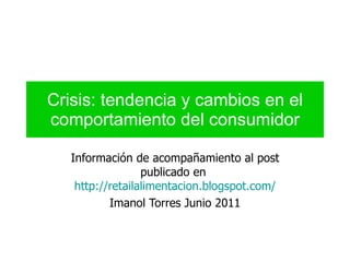 Crisis: tendencia y cambios en el comportamiento del consumidor Información de acompañamiento al post publicado en  http://retailalimentacion.blogspot.com/ Imanol Torres Junio 2011 