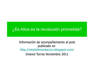 ¿Es Alice.es la revolución prometida? Información de acompañamiento al post publicado en  http://retailalimentacion.blogspot.com/ Imanol Torres Noviembre 2011 