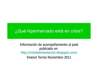 ¿Qué hipermercado está en crisis? Información de acompañamiento al post publicado en  http://retailalimentacion.blogspot.com/ Imanol Torres Noviembre 2011 