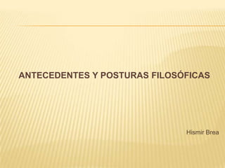 ANTECEDENTES Y POSTURAS FILOSÓFICAS

Hismir Brea

 