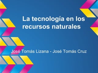 La tecnología en los
recursos naturales

José Tomás Lizana - José Tomás Cruz

 