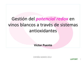 Gestión del potencial redox en
vinos blancos a través de sistemas
          antioxidantes

            Victor Puente


            ESPAÑA MARZO 2012
                                LAFFORT   1
 