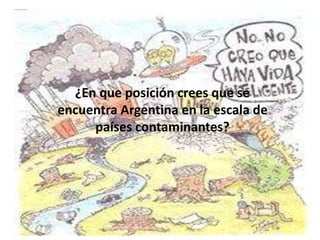¿En que posición crees que se
encuentra Argentina en la escala de
países contaminantes?
 