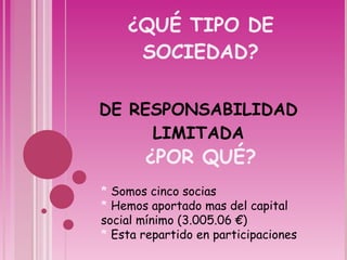¿QUÉ TIPO DE SOCIEDAD?  ¿POR QUÉ?  DE RESPONSABILIDAD LIMITADA *  Somos cinco socias *  Hemos aportado mas del capital  social mínimo (3.005.06 €) *  Esta repartido en participaciones 